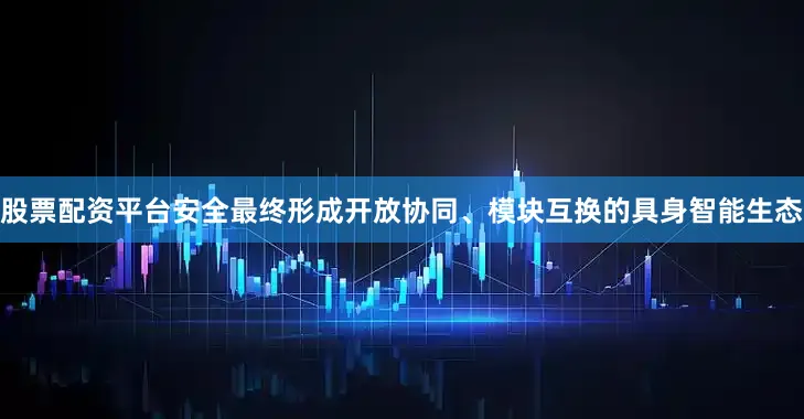 股票配资平台安全最终形成开放协同、模块互换的具身智能生态