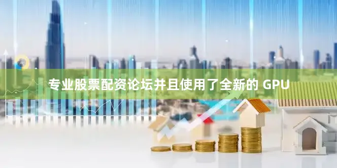 专业股票配资论坛并且使用了全新的 GPU