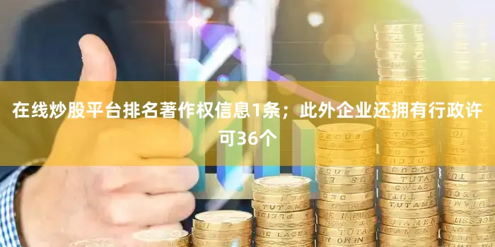 在线炒股平台排名著作权信息1条；此外企业还拥有行政许可36个
