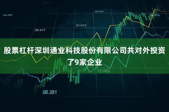 股票杠杆深圳通业科技股份有限公司共对外投资了9家企业