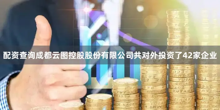 配资查询成都云图控股股份有限公司共对外投资了42家企业