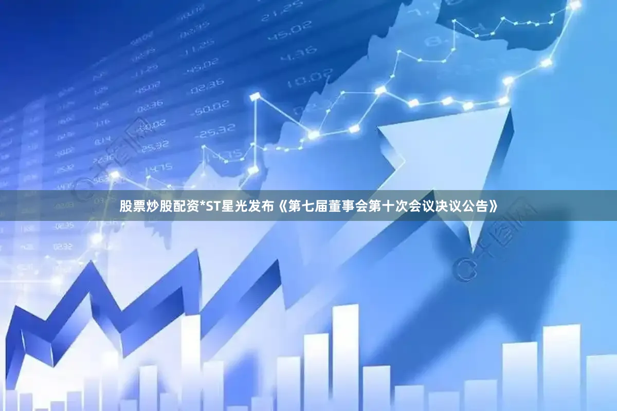 股票炒股配资*ST星光发布《第七届董事会第十次会议决议公告》