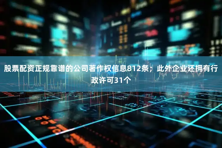 股票配资正规靠谱的公司著作权信息812条；此外企业还拥有行政许可31个