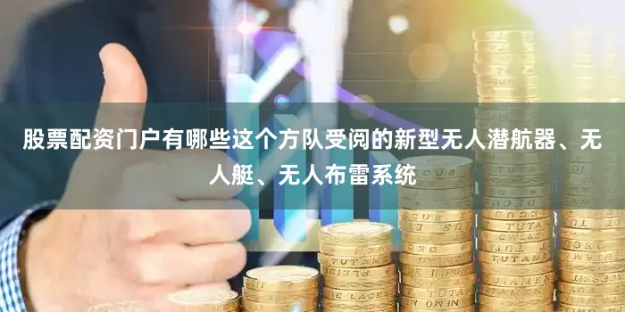 股票配资门户有哪些这个方队受阅的新型无人潜航器、无人艇、无人布雷系统