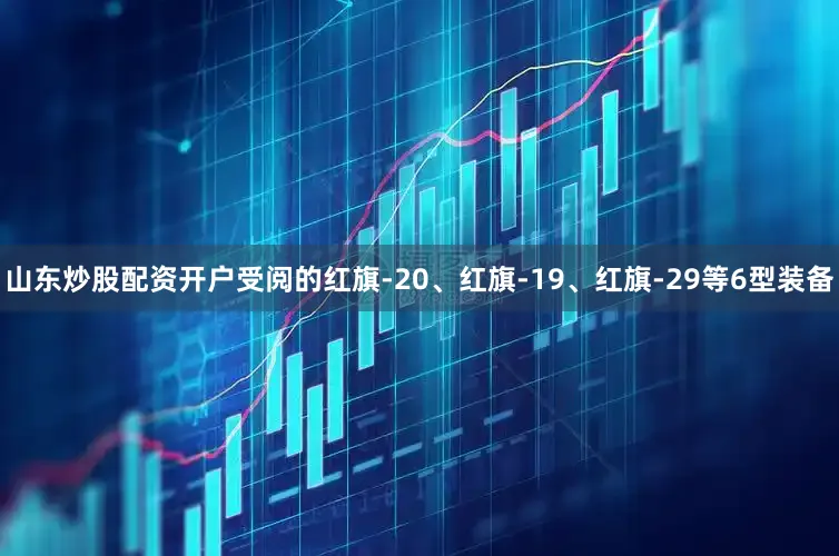 山东炒股配资开户受阅的红旗-20、红旗-19、红旗-29等6型装备