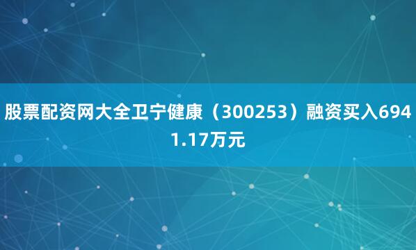 股票配资网大全卫宁健康（300253）融资买入6941.17万元