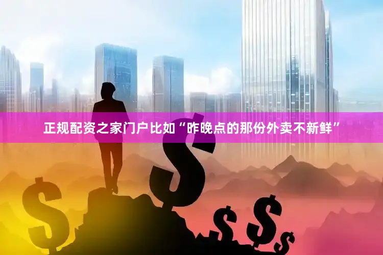 正规配资之家门户比如“昨晚点的那份外卖不新鲜”