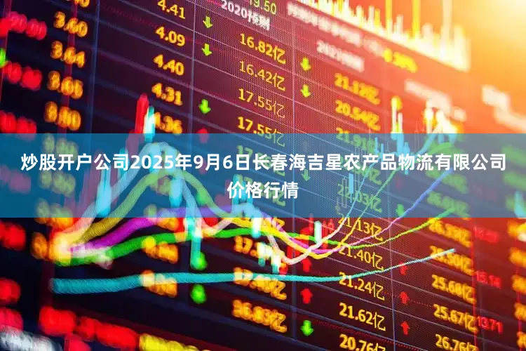 炒股开户公司2025年9月6日长春海吉星农产品物流有限公司价格行情