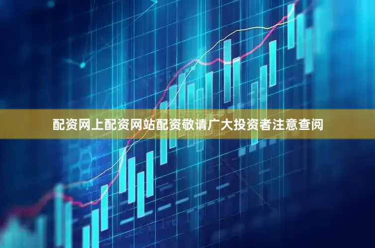 配资网上配资网站配资敬请广大投资者注意查阅