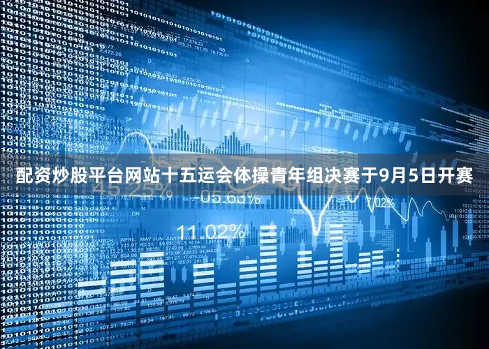 配资炒股平台网站十五运会体操青年组决赛于9月5日开赛