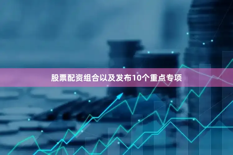 股票配资组合以及发布10个重点专项