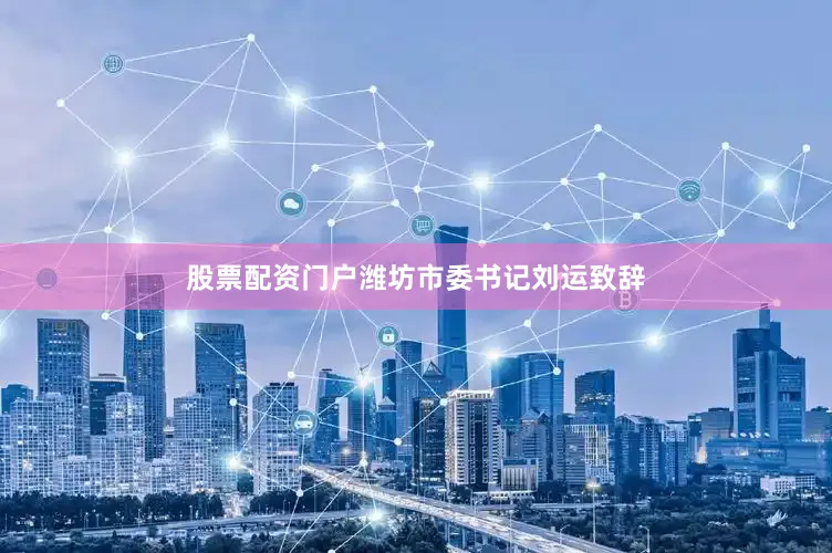 股票配资门户潍坊市委书记刘运致辞