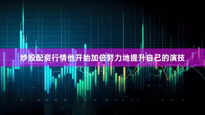 炒股配资行情他开始加倍努力地提升自己的演技