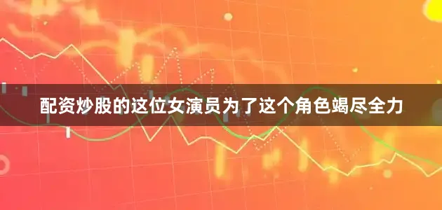 配资炒股的这位女演员为了这个角色竭尽全力