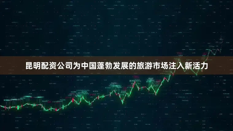 昆明配资公司为中国蓬勃发展的旅游市场注入新活力