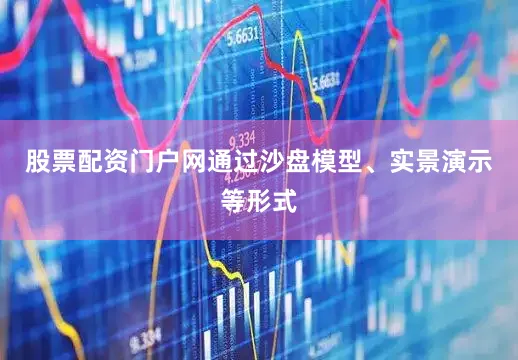 股票配资门户网通过沙盘模型、实景演示等形式