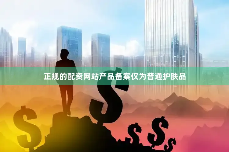 正规的配资网站产品备案仅为普通护肤品