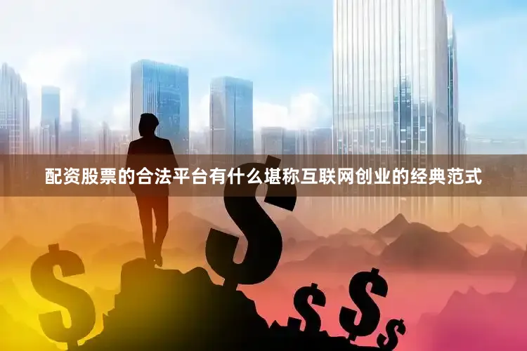 配资股票的合法平台有什么堪称互联网创业的经典范式