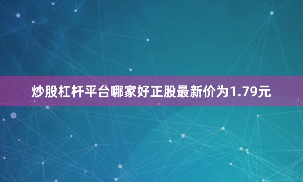 炒股杠杆平台哪家好正股最新价为1.79元