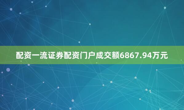配资一流证券配资门户成交额6867.94万元