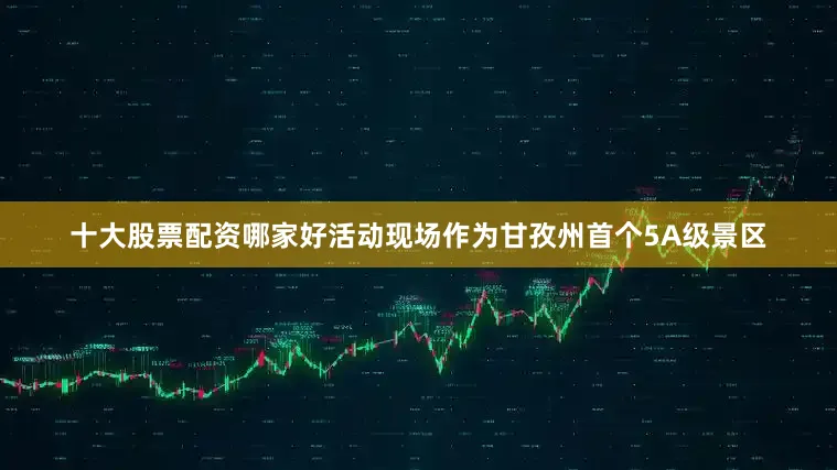 十大股票配资哪家好活动现场作为甘孜州首个5A级景区
