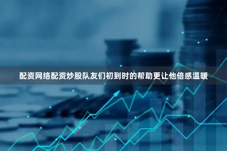 配资网络配资炒股队友们初到时的帮助更让他倍感温暖