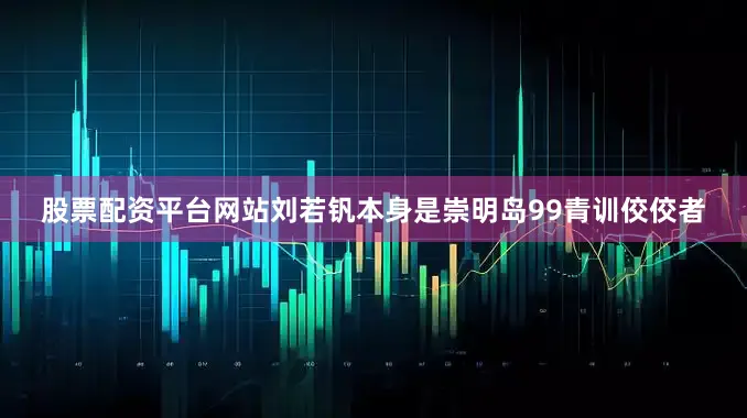 股票配资平台网站刘若钒本身是崇明岛99青训佼佼者