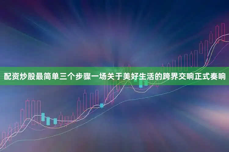 配资炒股最简单三个步骤一场关于美好生活的跨界交响正式奏响