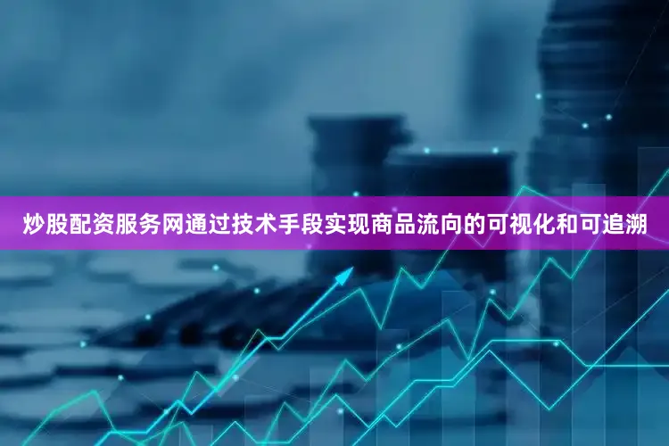 炒股配资服务网通过技术手段实现商品流向的可视化和可追溯