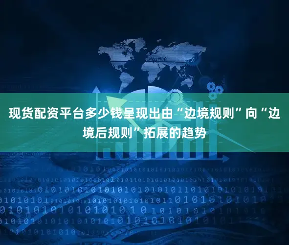现货配资平台多少钱呈现出由“边境规则”向“边境后规则”拓展的趋势