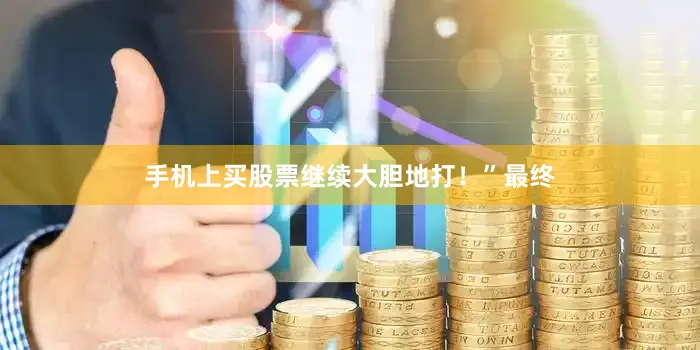 手机上买股票继续大胆地打！”最终