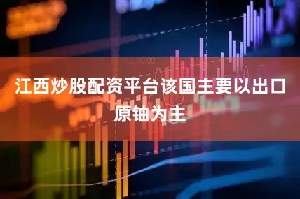 江西炒股配资平台该国主要以出口原铀为主