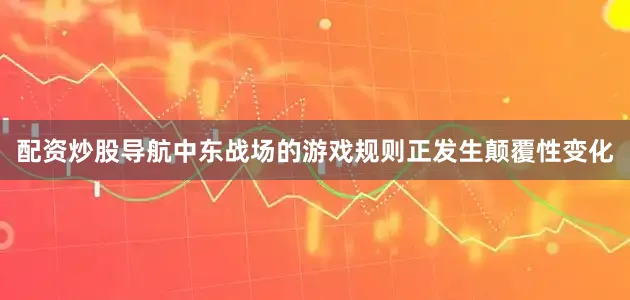配资炒股导航中东战场的游戏规则正发生颠覆性变化
