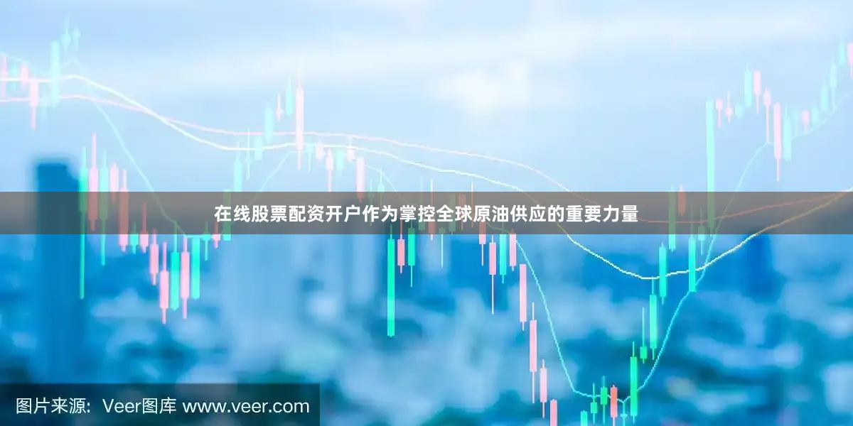 在线股票配资开户作为掌控全球原油供应的重要力量