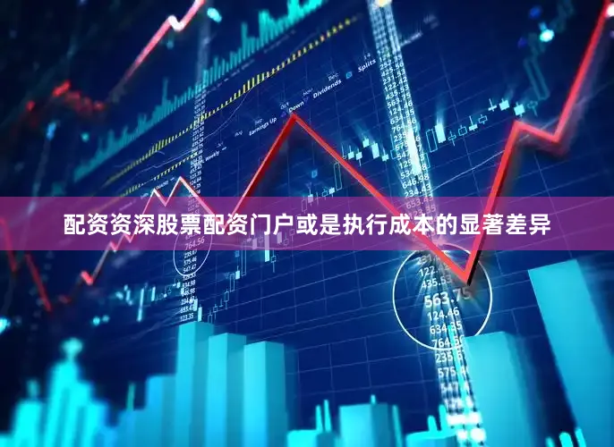 配资资深股票配资门户或是执行成本的显著差异