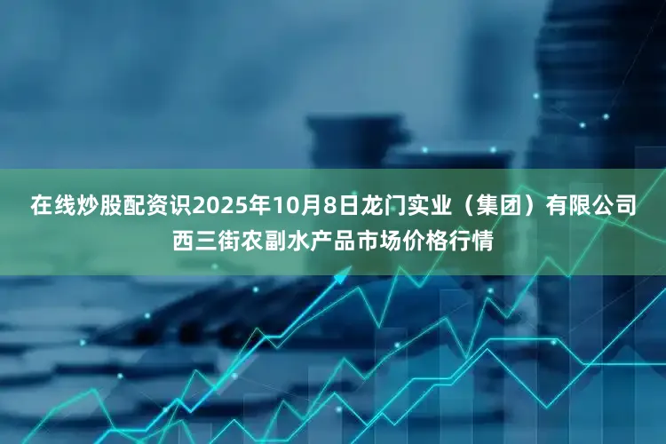在线炒股配资识2025年10月8日龙门实业（集团）有限公司西三街农副水产品市场价格行情