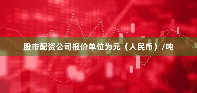 股市配资公司报价单位为元（人民币）/吨