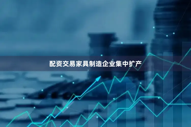 配资交易家具制造企业集中扩产