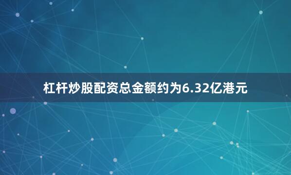 杠杆炒股配资总金额约为6.32亿港元