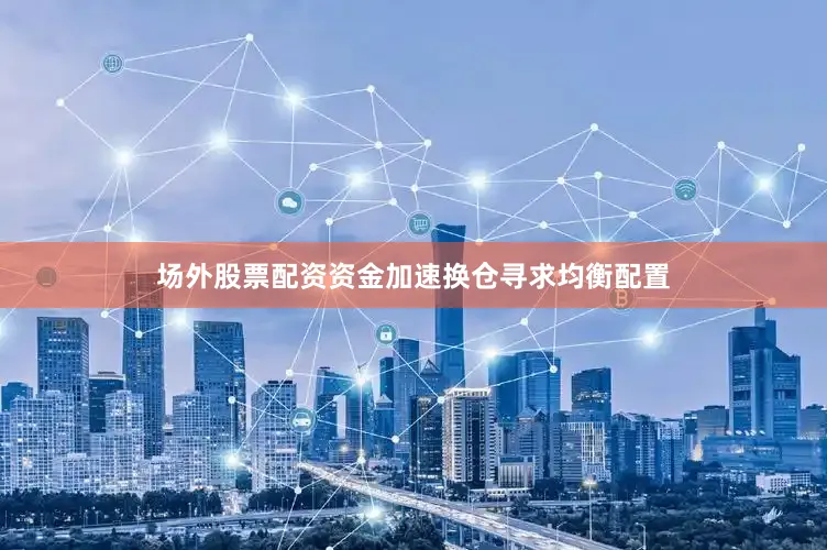 场外股票配资资金加速换仓寻求均衡配置