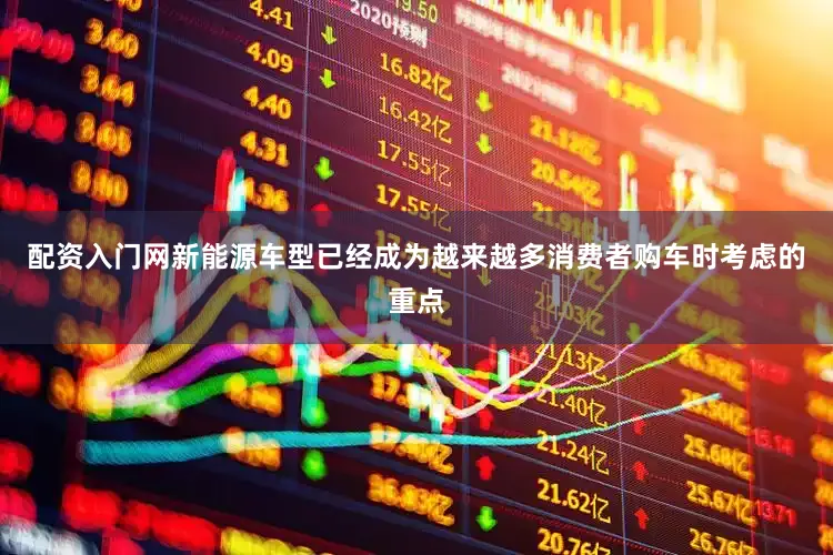 配资入门网新能源车型已经成为越来越多消费者购车时考虑的重点
