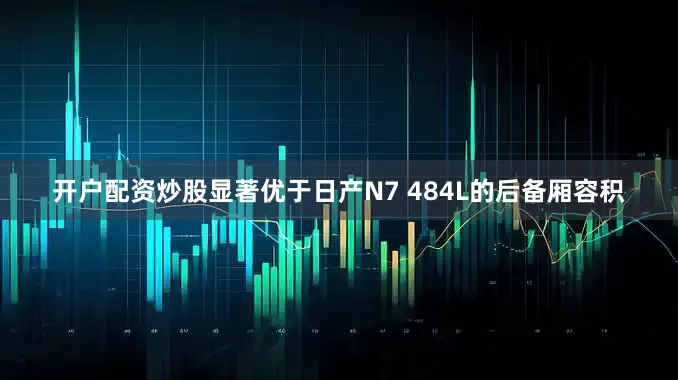 开户配资炒股显著优于日产N7 484L的后备厢容积