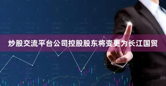 炒股交流平台公司控股股东将变更为长江国贸
