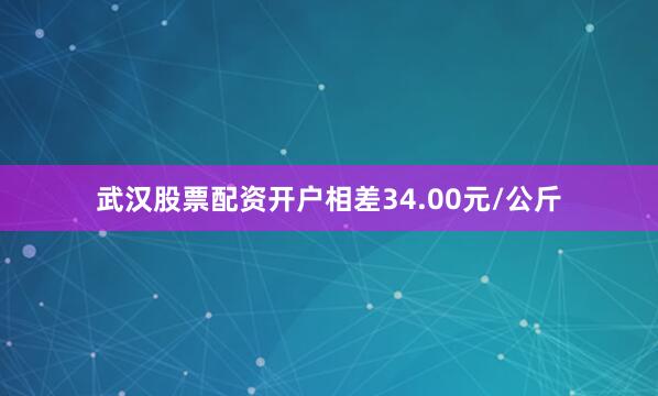 武汉股票配资开户相差34.00元/公斤