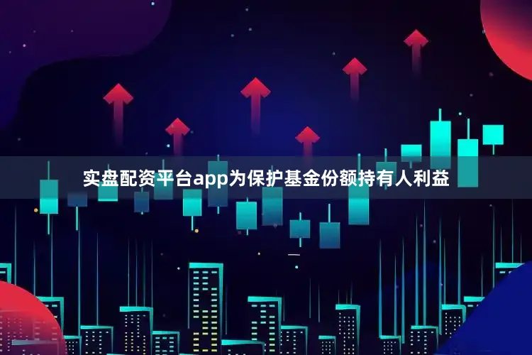 实盘配资平台app为保护基金份额持有人利益