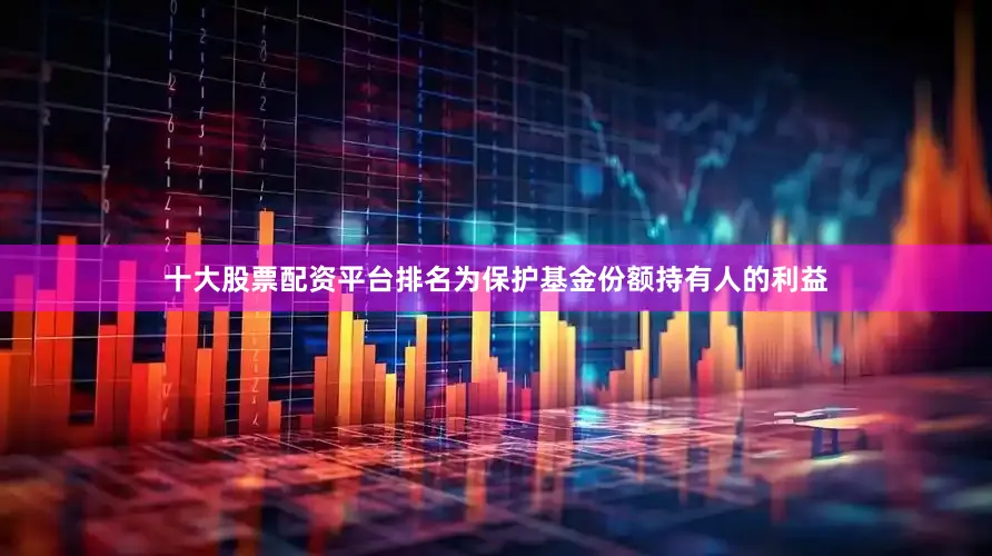 十大股票配资平台排名为保护基金份额持有人的利益