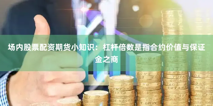 场内股票配资期货小知识：杠杆倍数是指合约价值与保证金之商
