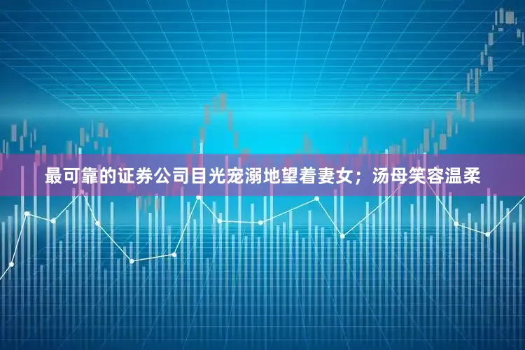 最可靠的证券公司目光宠溺地望着妻女；汤母笑容温柔