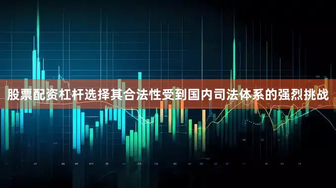 股票配资杠杆选择其合法性受到国内司法体系的强烈挑战
