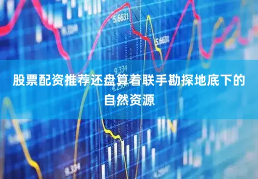 股票配资推荐还盘算着联手勘探地底下的自然资源